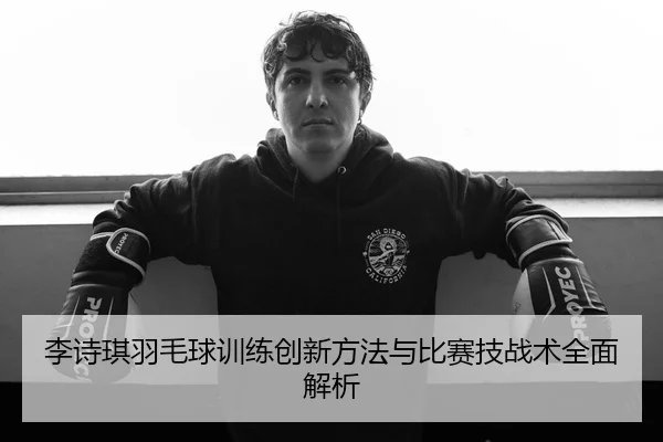 李诗琪羽毛球训练创新方法与比赛技战术全面解析