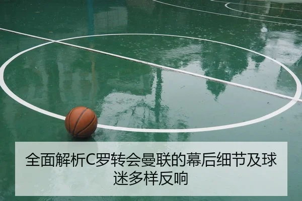 全面解析C罗转会曼联的幕后细节及球迷多样反响